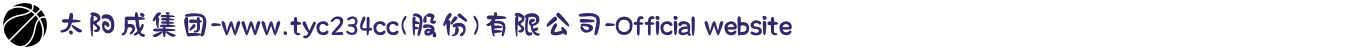 太阳成集团-www.tyc234cc(股份)有限公司-Official website